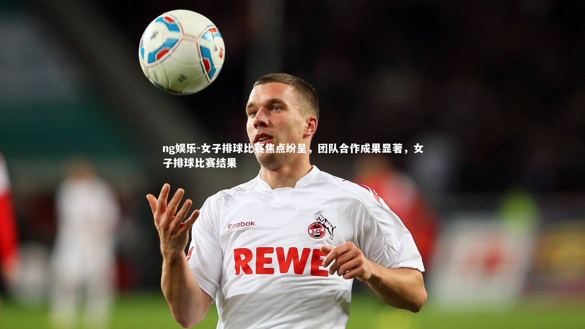 女子排球比赛焦点纷呈，团队合作成果显著，女子排球比赛结果