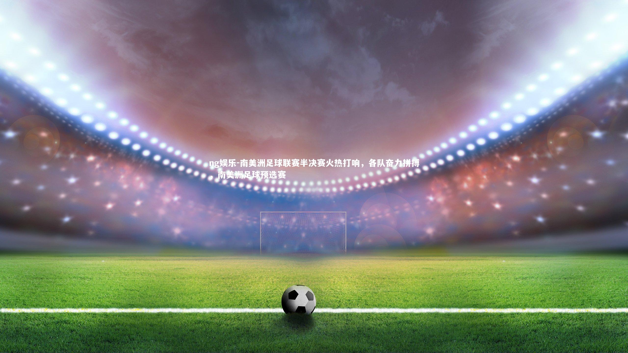 南美洲足球联赛半决赛火热打响，各队奋力拼搏，南美洲足球预选赛