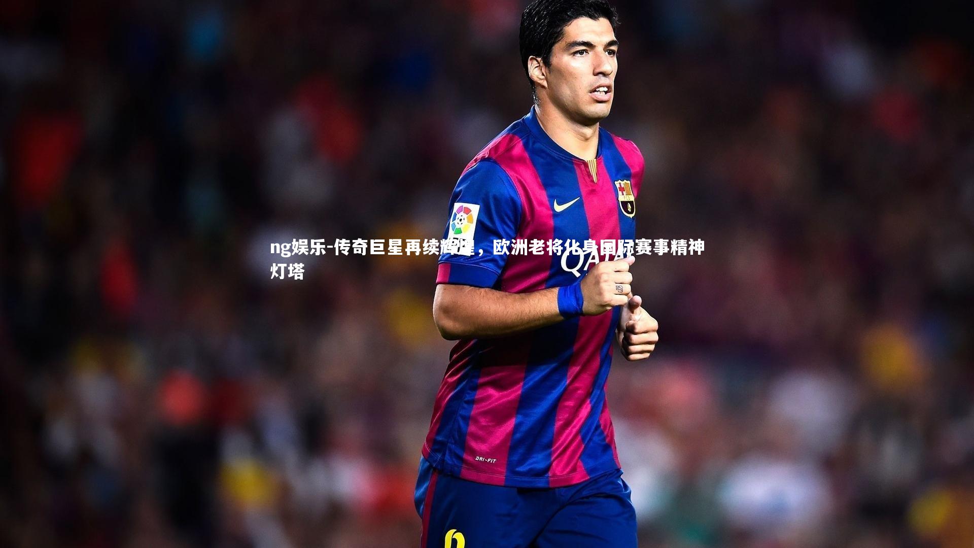 传奇巨星再续辉煌，欧洲老将化身国际赛事精神灯塔