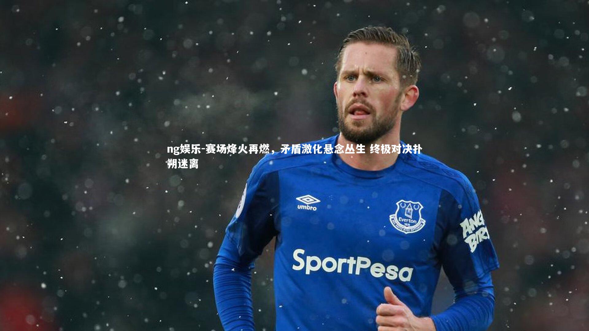 赛场烽火再燃，矛盾激化悬念丛生 终极对决扑朔迷离