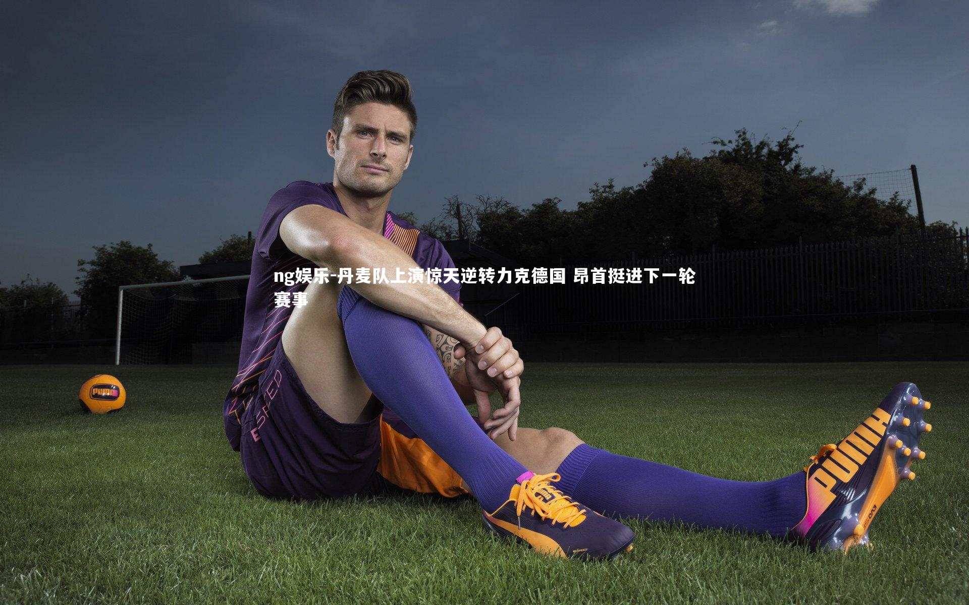 丹麦队上演惊天逆转力克德国 昂首挺进下一轮赛事