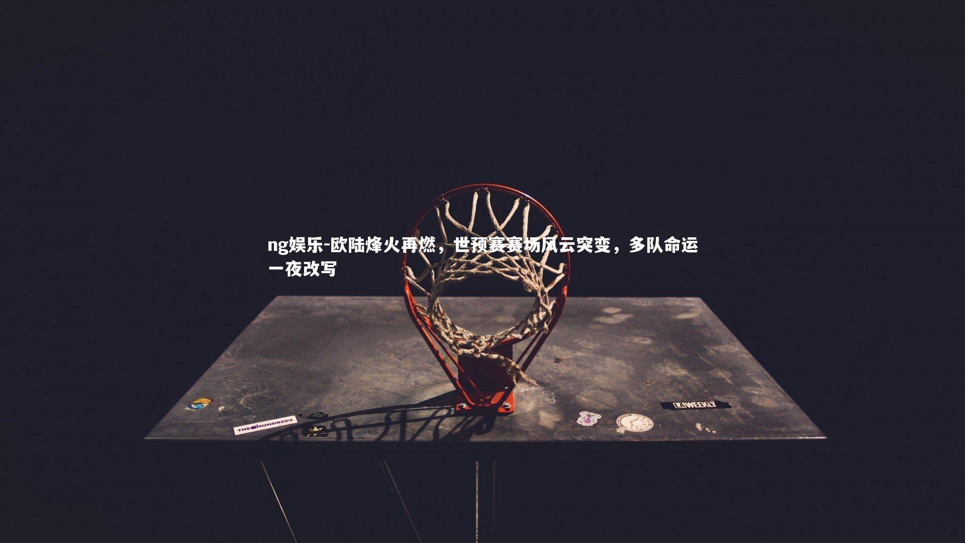 ng娱乐-欧陆烽火再燃，世预赛赛场风云突变，多队命运一夜改写